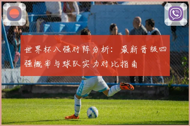 世界杯八强对阵分析：最新晋级四强概率与球队实力对比指南