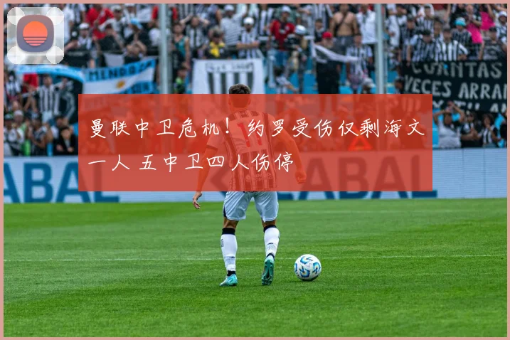 曼联中卫危机！约罗受伤仅剩海文一人 五中卫四人伤停
