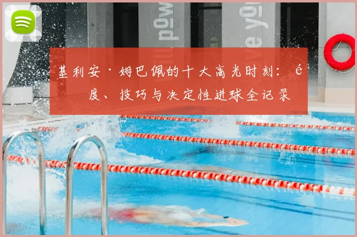基利安·姆巴佩的十大高光时刻：速度、技巧与决定性进球全记录