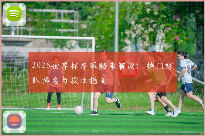 2026世界杯夺冠赔率解读：热门球队排名与投注指南
