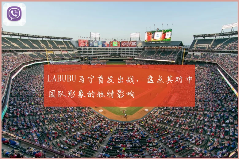 LABUBU马宁首发出战，盘点其对中国队形象的独特影响