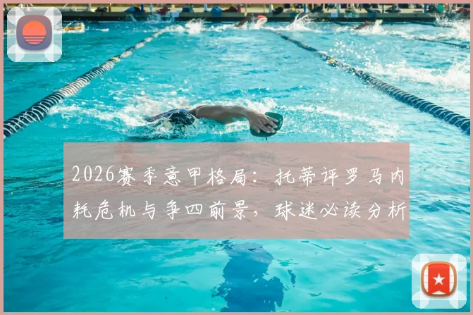 2026赛季意甲格局：托蒂评罗马内耗危机与争四前景，球迷必读分析