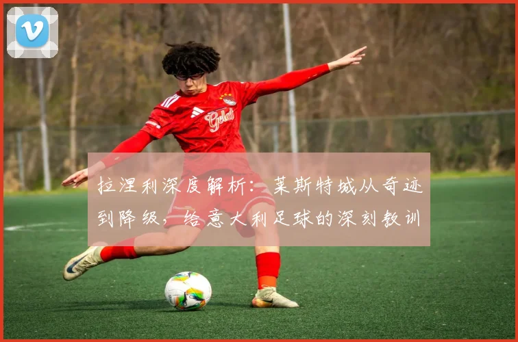 拉涅利深度解析:莱斯特城从奇迹到降级,给意大利足球的深刻教训与管理反思