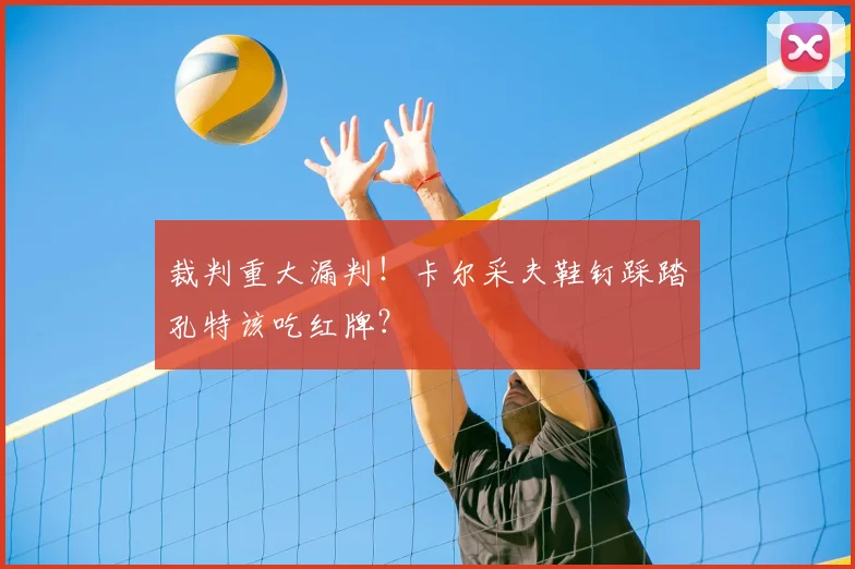 裁判重大漏判！卡尔采夫鞋钉踩踏孔特该吃红牌？