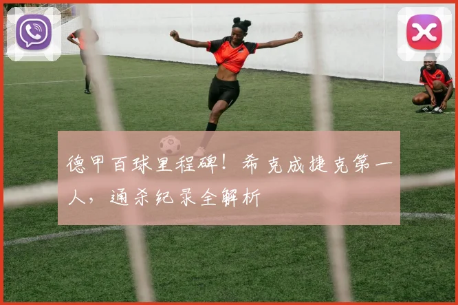 德甲百球里程碑！希克成捷克第一人，通杀纪录全解析