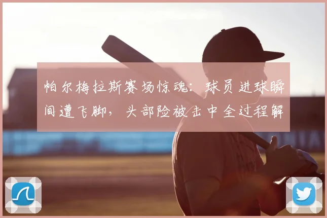 帕尔梅拉斯赛场惊魂：球员进球瞬间遭飞脚，头部险被击中全过程解析