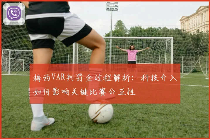 梅西VAR判罚全过程解析：科技介入如何影响关键比赛公正性