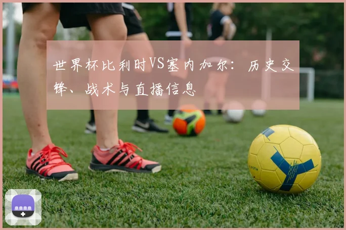 世界杯比利时VS塞内加尔：历史交锋、战术与直播信息