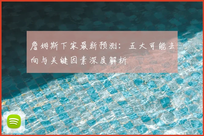 詹姆斯下家最新预测:五大可能去向与关键因素深度解析