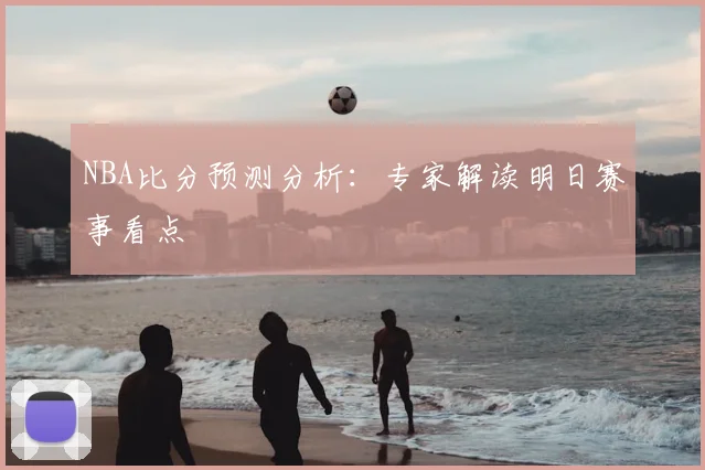 NBA比分预测分析：专家解读明日赛事看点