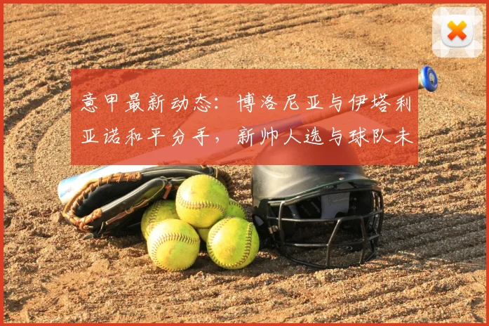 意甲最新动态:博洛尼亚与伊塔利亚诺和平分手,新帅人选与球队未来走向分析