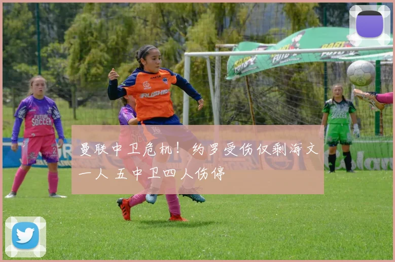 曼联中卫危机!约罗受伤仅剩海文一人 五中卫四人伤停