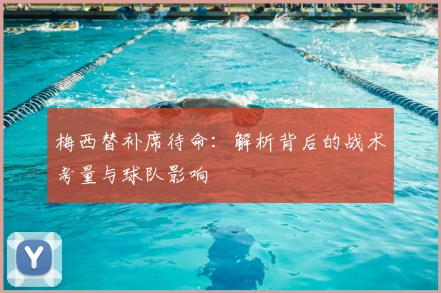 梅西替补席待命：解析背后的战术考量与球队影响