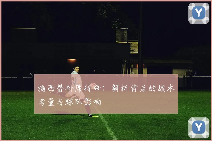 梅西替补席待命：解析背后的战术考量与球队影响