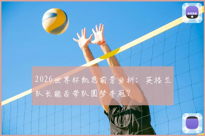 2026世界杯凯恩前景分析：英格兰队长能否带队圆梦夺冠？