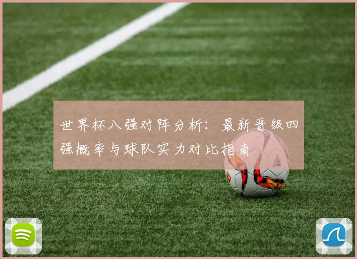 世界杯八强对阵分析:最新晋级四强概率与球队实力对比指南