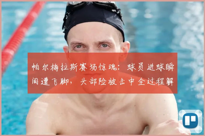 帕尔梅拉斯赛场惊魂:球员进球瞬间遭飞脚,头部险被击中全过程解析